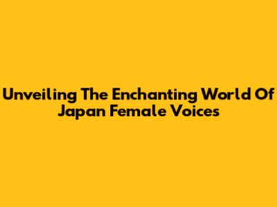 Unveiling The Enchanting World Of Japan Female Voices