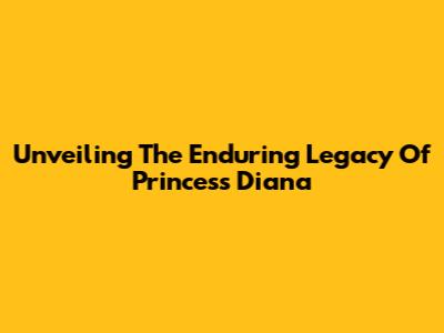Unveiling The Enduring Legacy Of Princess Diana