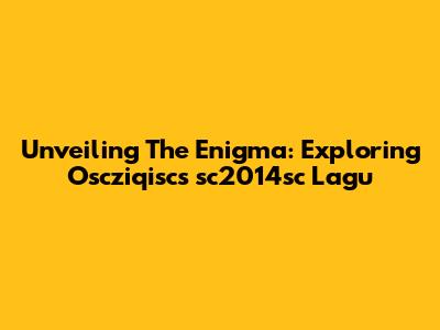 Unveiling The Enigma: Exploring Oscziqisc's 'sc2014sc' Lagu
