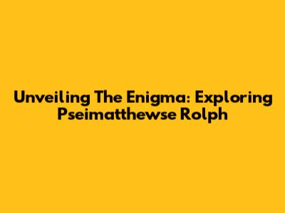 Unveiling The Enigma: Exploring Pseimatthewse Rolph