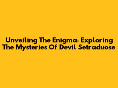 Unveiling The Enigma: Exploring The Mysteries Of Devil Setraduose