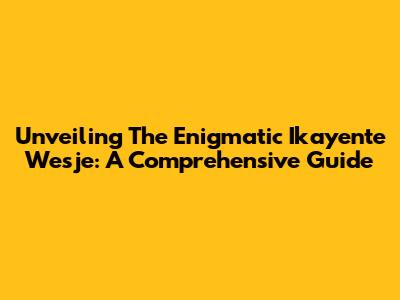 Unveiling The Enigmatic Ikayente Wesje: A Comprehensive Guide