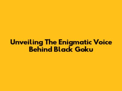 Unveiling The Enigmatic Voice Behind Black Goku