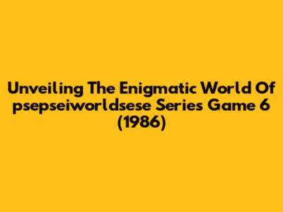 Unveiling The Enigmatic World Of 'psepseiworldsese' Series Game 6 (1986)