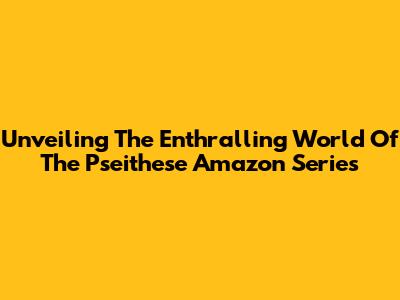 Unveiling The Enthralling World Of The 'Pseithese' Amazon Series