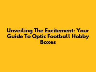 Unveiling The Excitement: Your Guide To Optic Football Hobby Boxes