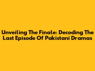 Unveiling The Finale: Decoding The Last Episode Of Pakistani Dramas