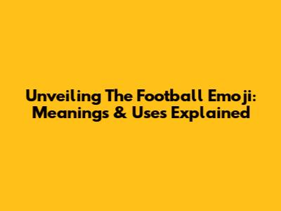 Unveiling The Football Emoji: Meanings & Uses Explained