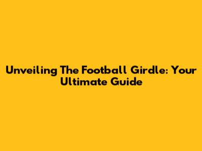 Unveiling The Football Girdle: Your Ultimate Guide