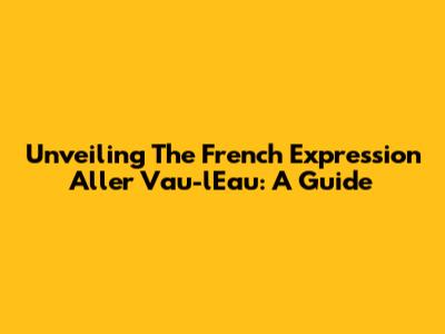Unveiling The French Expression 'Aller Vau-l'Eau': A Guide