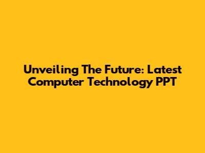 Unveiling The Future: Latest Computer Technology PPT