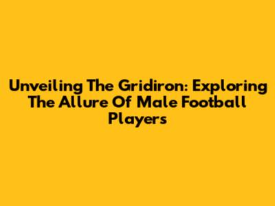 Unveiling The Gridiron: Exploring The Allure Of Male Football Players