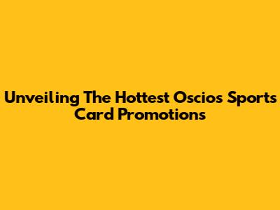 Unveiling The Hottest Oscios Sports Card Promotions