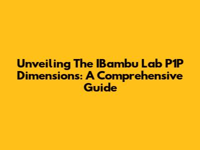Unveiling The IBambu Lab P1P Dimensions: A Comprehensive Guide