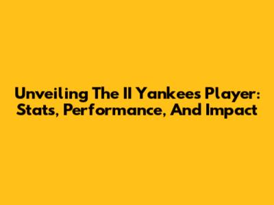 Unveiling The II Yankees Player: Stats, Performance, And Impact