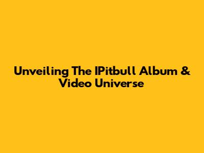 Unveiling The IPitbull Album & Video Universe