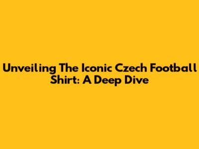 Unveiling The Iconic Czech Football Shirt: A Deep Dive
