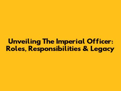 Unveiling The Imperial Officer: Roles, Responsibilities & Legacy
