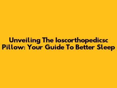 Unveiling The Ioscorthopedicsc Pillow: Your Guide To Better Sleep
