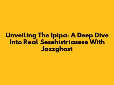 Unveiling The Ipipa: A Deep Dive Into Real Sesehistriasese With Jazzghost