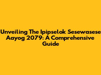 Unveiling The Ipipselok Sesewasese Aayog 2079: A Comprehensive Guide