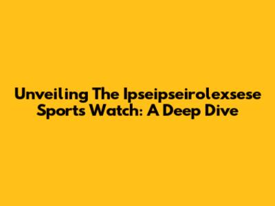 Unveiling The Ipseipseirolexsese Sports Watch: A Deep Dive