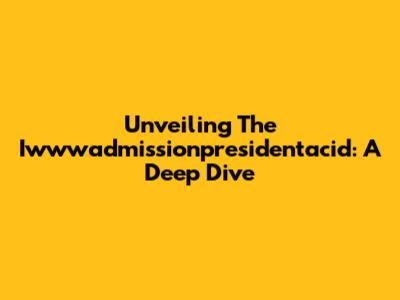 Unveiling The Iwwwadmissionpresidentacid: A Deep Dive