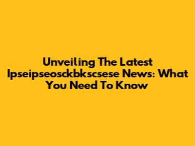 Unveiling The Latest Ipseipseosckbkscsese News: What You Need To Know