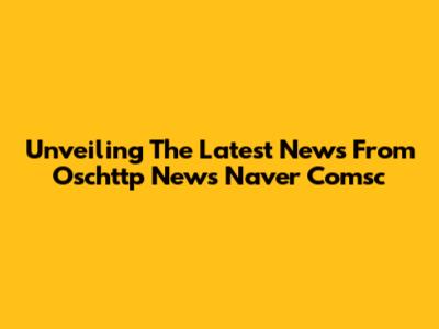 Unveiling The Latest News From Oschttp News Naver Comsc
