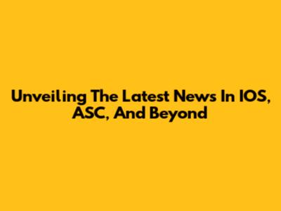 Unveiling The Latest News In IOS, ASC, And Beyond