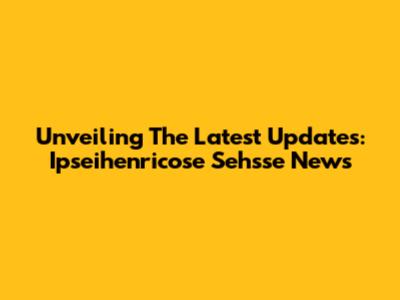 Unveiling The Latest Updates: Ipseihenricose Sehsse News