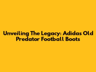 Unveiling The Legacy: Adidas Old Predator Football Boots