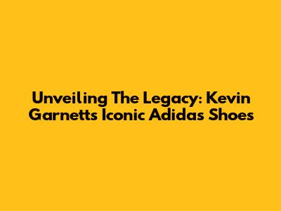 Unveiling The Legacy: Kevin Garnett's Iconic Adidas Shoes