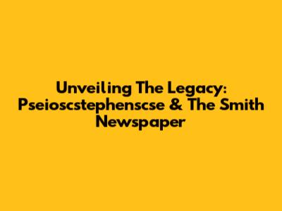 Unveiling The Legacy: Pseioscstephenscse & The Smith Newspaper