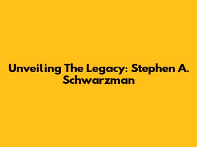 Unveiling The Legacy: Stephen A. Schwarzman