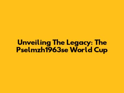 Unveiling The Legacy: The Pselmzh1963se World Cup