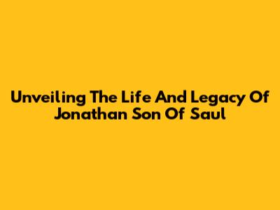 Unveiling The Life And Legacy Of Jonathan Son Of Saul
