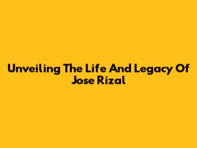 Unveiling The Life And Legacy Of Jose Rizal