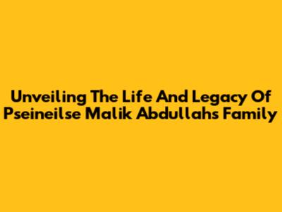 Unveiling The Life And Legacy Of Pseineilse Malik Abdullah's Family