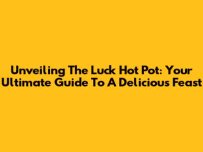 Unveiling The Luck Hot Pot: Your Ultimate Guide To A Delicious Feast