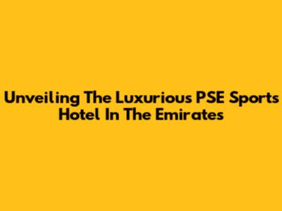 Unveiling The Luxurious PSE Sports Hotel In The Emirates