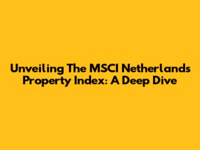 Unveiling The MSCI Netherlands Property Index: A Deep Dive