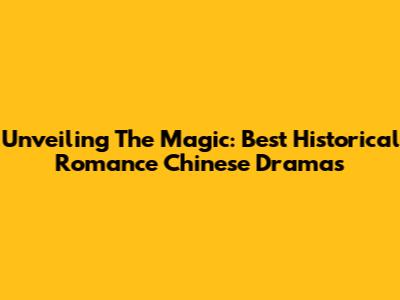 Unveiling The Magic: Best Historical Romance Chinese Dramas