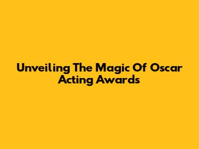 Unveiling The Magic Of Oscar Acting Awards
