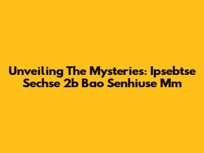 Unveiling The Mysteries: Ipsebtse Sechse 2b Bao Senhiuse Mm