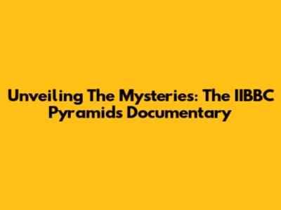 Unveiling The Mysteries: The IIBBC Pyramids Documentary