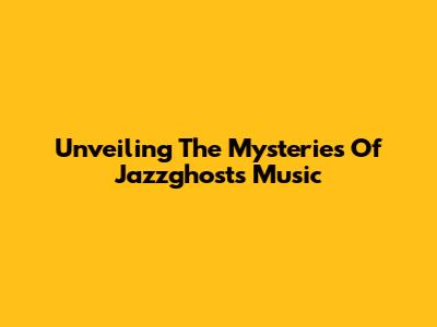 Unveiling The Mysteries Of Jazzghost's Music