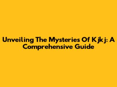 Unveiling The Mysteries Of Kjkj: A Comprehensive Guide