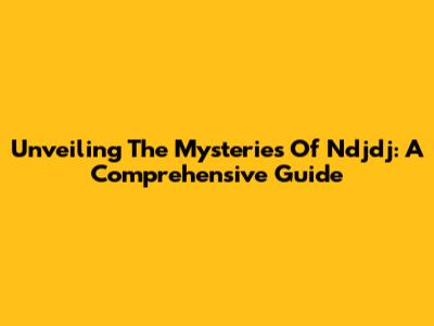 Unveiling The Mysteries Of Ndjdj: A Comprehensive Guide