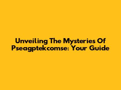 Unveiling The Mysteries Of Pseagptekcomse: Your Guide